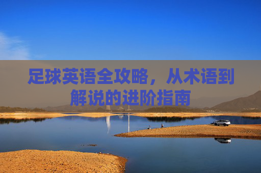 足球英语全攻略,从术语到解说的进阶指南