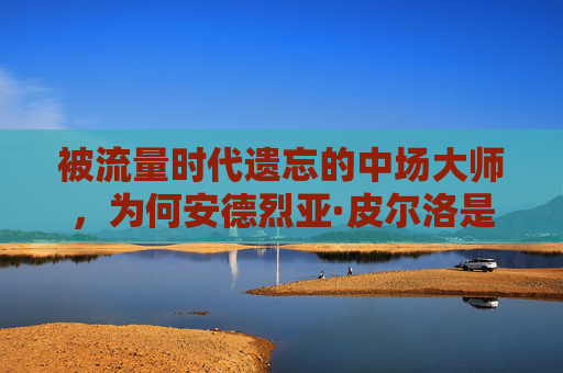 被流量时代遗忘的中场大师,为何安德烈亚·皮尔洛是最不受关注的巨星