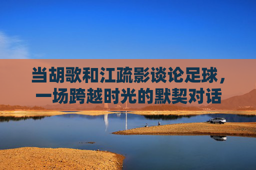 当胡歌和江疏影谈论足球,一场跨越时光的默契对话