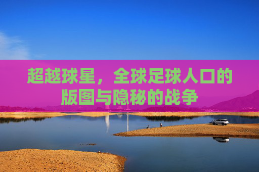 超越球星，全球足球人口的版图与隐秘的战争