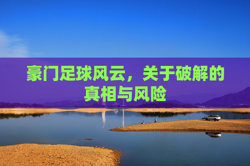 豪门足球风云,关于破解的真相与风险