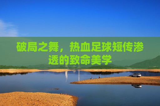 破局之舞,热血足球短传渗透的致命美学