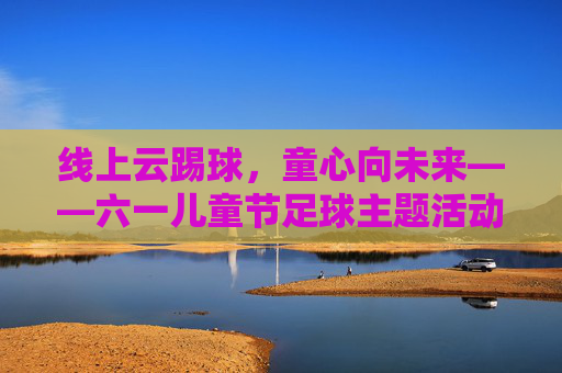 线上云踢球,童心向未来——六一儿童节足球主题活动策划方案