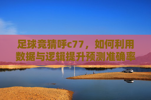 足球竞猜呼c77，如何利用数据与逻辑提升预测准确率