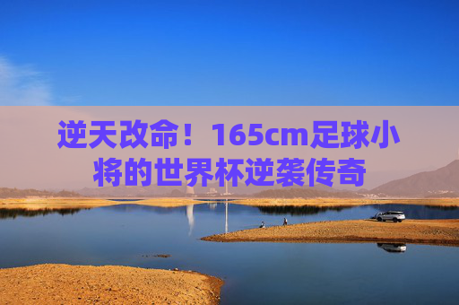 逆天改命！165cm足球小将的世界杯逆袭传奇