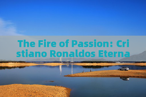 The Fire of Passion: Cristiano Ronaldos Eternal Love for Football
