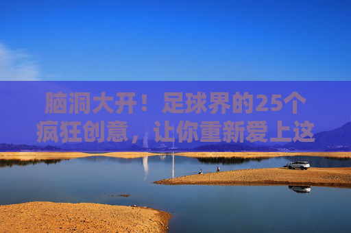 脑洞大开!足球界的25个疯狂创意,让你重新爱上这项运动