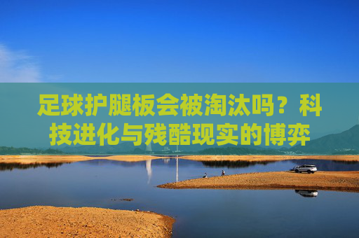 足球护腿板会被淘汰吗?科技进化与残酷现实的博弈