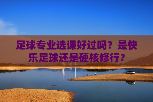 足球专业选课好过吗?是快乐足球还是硬核修行?