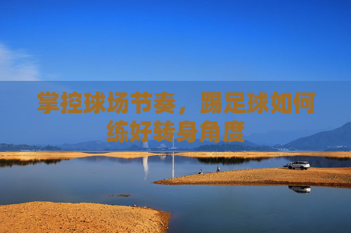 掌控球场节奏,踢足球如何练好转身角度