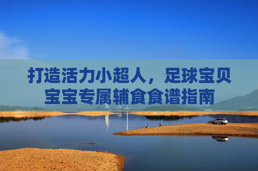 打造活力小超人,足球宝贝宝宝专属辅食食谱指南