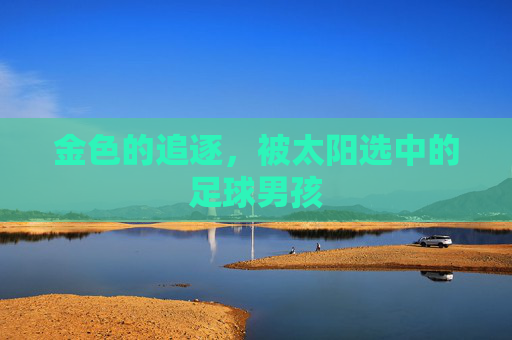 金色的追逐,被太阳选中的足球男孩
