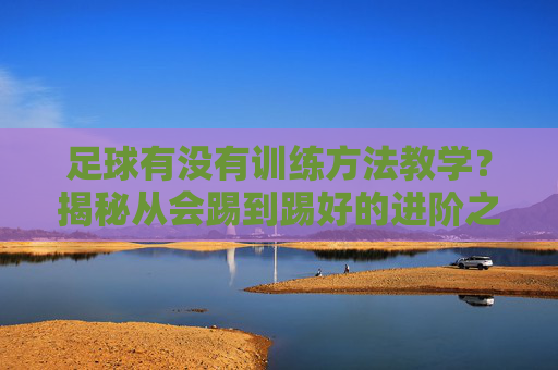 足球有没有训练方法教学?揭秘从会踢到踢好的进阶之路