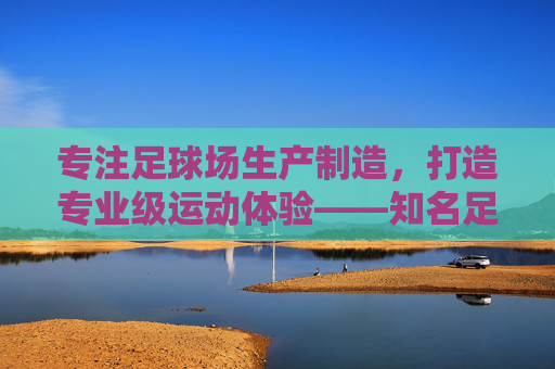 专注足球场生产制造,打造专业级运动体验——知名足球场生产厂家