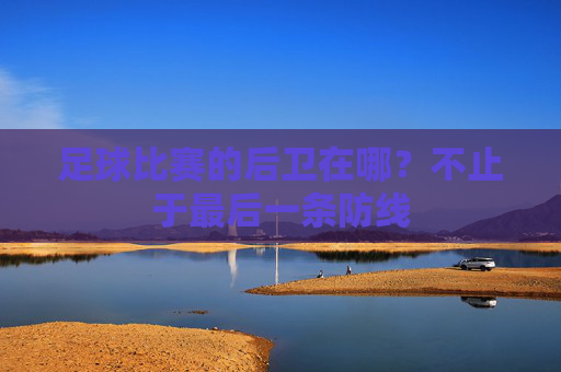 足球比赛的后卫在哪?不止于最后一条防线