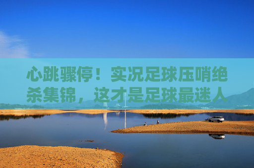 心跳骤停!实况足球压哨绝杀集锦,这才是足球最迷人的瞬间