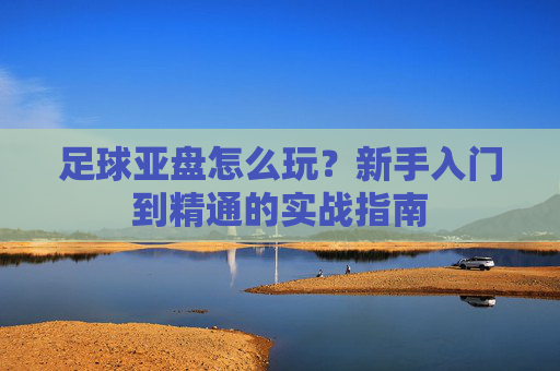 足球亚盘怎么玩？新手入门到精通的实战指南