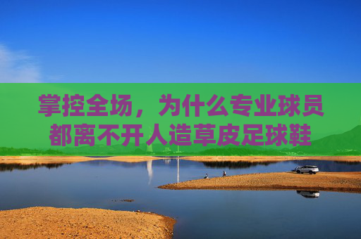 掌控全场,为什么专业球员都离不开人造草皮足球鞋