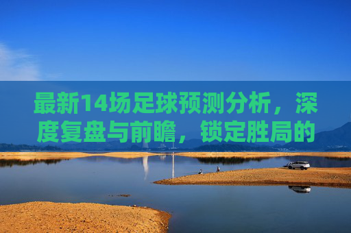 最新14场足球预测分析,深度复盘与前瞻,锁定胜局的关键逻辑