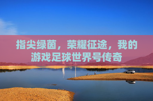 指尖绿茵,荣耀征途,我的游戏足球世界号传奇
