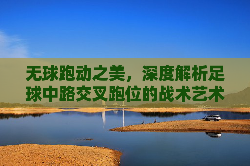 无球跑动之美，深度解析足球中路交叉跑位的战术艺术
