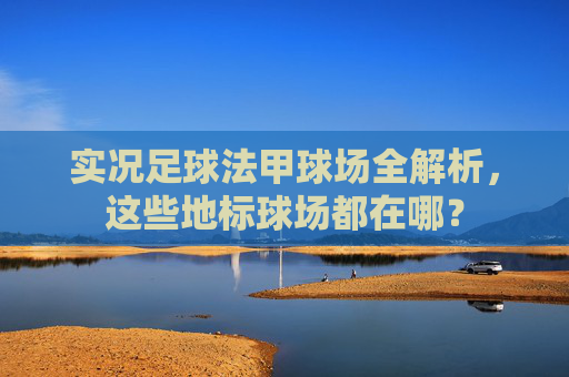 实况足球法甲球场全解析,这些地标球场都在哪?