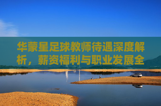 华蒙星足球教师待遇深度解析,薪资福利与职业发展全攻略