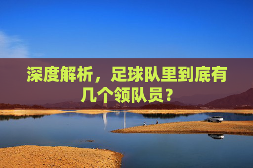 深度解析,足球队里到底有几个领队员?