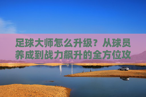 足球大师怎么升级?从球员养成到战力飙升的全方位攻略