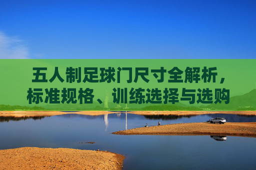 五人制足球门尺寸全解析,标准规格、训练选择与选购指南