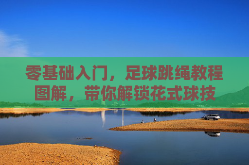 零基础入门,足球跳绳教程图解,带你解锁花式球技