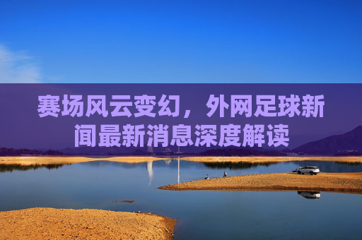 赛场风云变幻,外网足球新闻最新消息深度解读