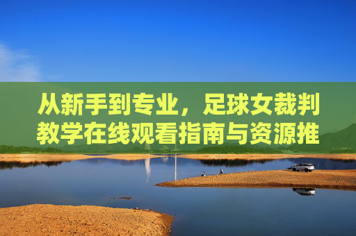 从新手到专业,足球女裁判教学在线观看指南与资源推荐