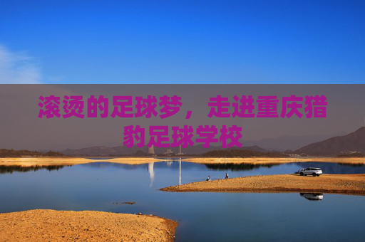 滚烫的足球梦，走进重庆猎豹足球学校