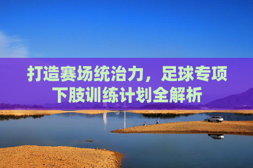 打造赛场统治力,足球专项下肢训练计划全解析