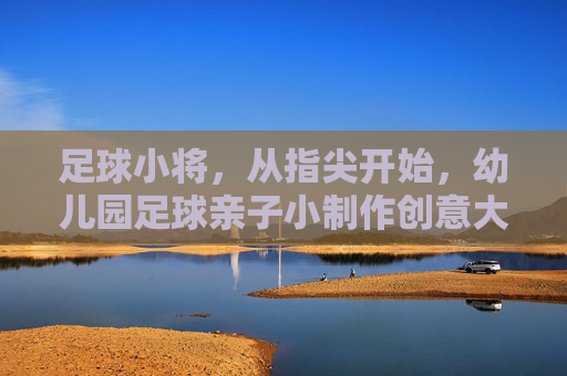 足球小将,从指尖开始,幼儿园足球亲子小制作创意大赏