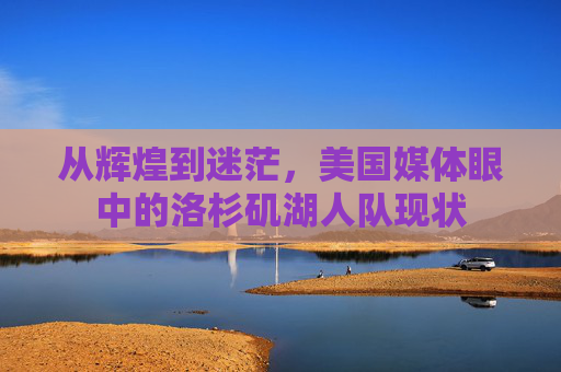 从辉煌到迷茫，美国媒体眼中的洛杉矶湖人队现状