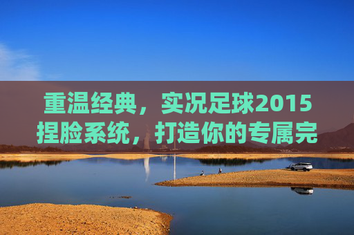 重温经典,实况足球2015捏脸系统,打造你的专属完美球星