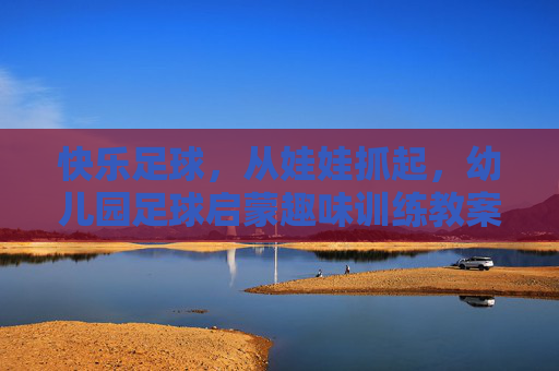 快乐足球,从娃娃抓起,幼儿园足球启蒙趣味训练教案