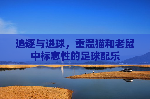追逐与进球,重温猫和老鼠中标志性的足球配乐