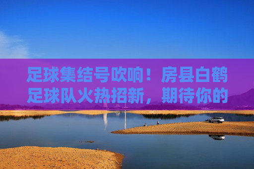 足球集结号吹响!房县白鹤足球队火热招新,期待你的加入!