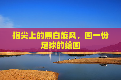 指尖上的黑白旋风,画一份足球的绘画