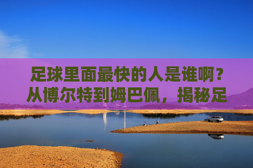 足球里面最快的人是谁啊?从博尔特到姆巴佩,揭秘足坛极速传说