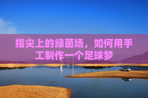 指尖上的绿茵场,如何用手工制作一个足球梦