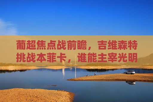 葡超焦点战前瞻，吉维森特挑战本菲卡，谁能主宰光明球场？