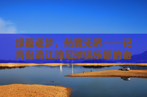 绿茵逐梦，热爱无界——记青岛清江路足球俱乐部的奋斗与坚守
