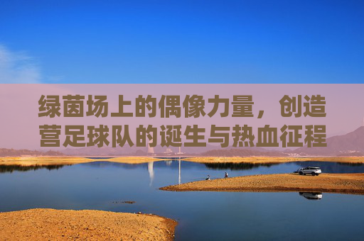 绿茵场上的偶像力量，创造营足球队的诞生与热血征程