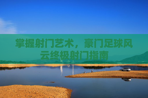 掌握射门艺术,豪门足球风云终极射门指南