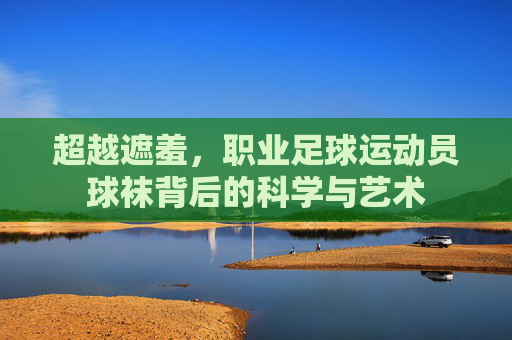 超越遮羞,职业足球运动员球袜背后的科学与艺术