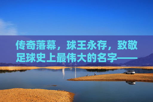 传奇落幕，球王永存，致敬足球史上最伟大的名字——贝利